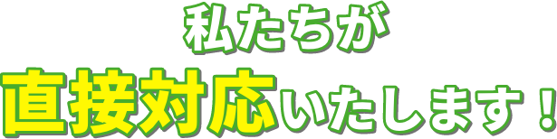 私たちが直接対応いたします！